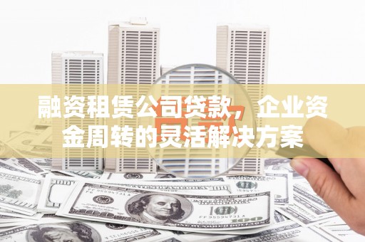 沈丘融资租赁公司贷款，企业资金周转的灵活解决方案