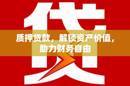 沈丘质押贷款，解锁资产价值，助力财务自由