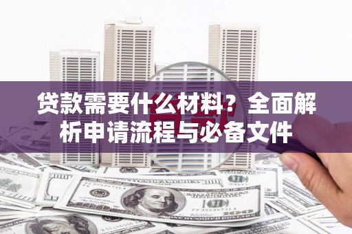 沈丘贷款需要什么材料？全面解析申请流程与必备文件