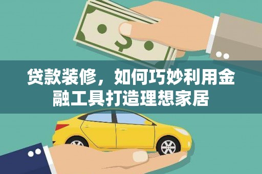 沈丘贷款装修，如何巧妙利用金融工具打造理想家居