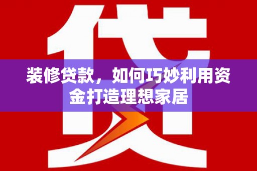 沈丘装修贷款，如何巧妙利用资金打造理想家居