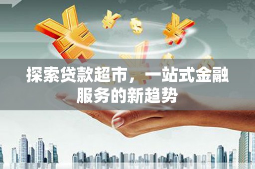 沈丘探索贷款超市，一站式金融服务的新趋势