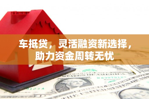 沈丘车抵贷，灵活融资新选择，助力资金周转无忧