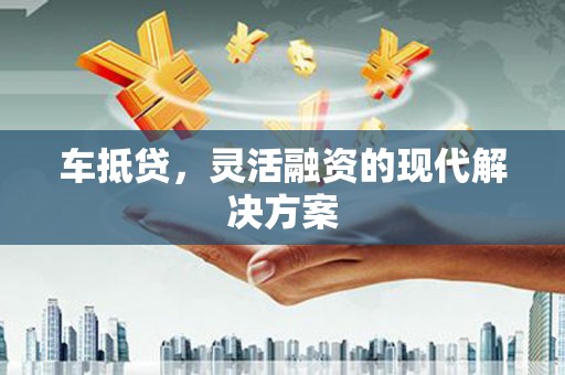 沈丘车抵贷，灵活融资的现代解决方案