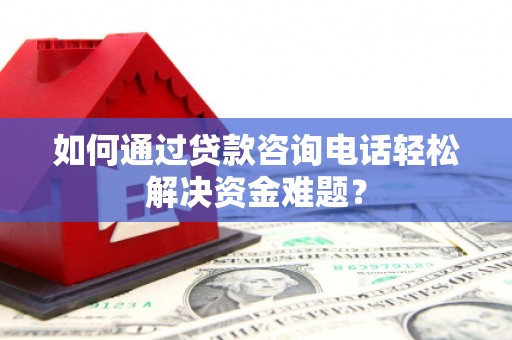 沈丘如何通过贷款咨询电话轻松解决资金难题？