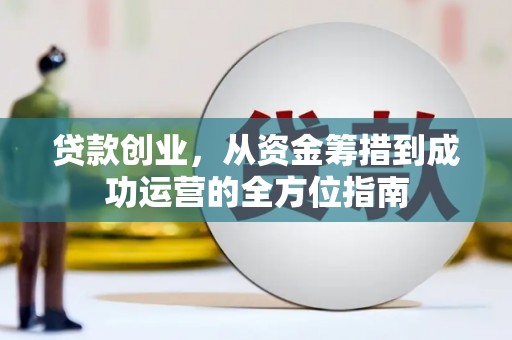 沈丘贷款创业，从资金筹措到成功运营的全方位指南