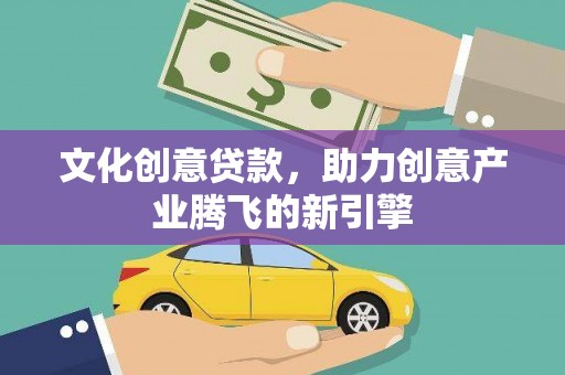 沈丘文化创意贷款，助力创意产业腾飞的新引擎