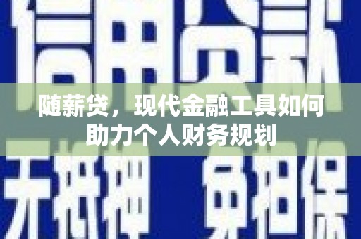 沈丘随薪贷，现代金融工具如何助力个人财务规划