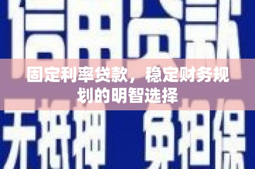 沈丘固定利率贷款，稳定财务规划的明智选择