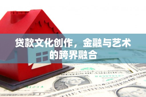 沈丘贷款文化创作，金融与艺术的跨界融合