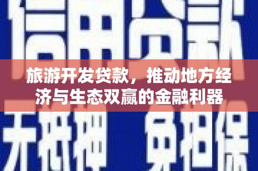 沈丘旅游开发贷款，推动地方经济与生态双赢的金融利器