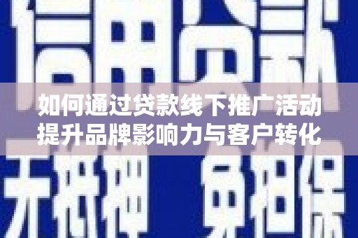 沈丘如何通过贷款线下推广活动提升品牌影响力与客户转化率
