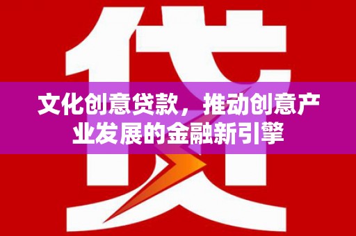 沈丘文化创意贷款，推动创意产业发展的金融新引擎