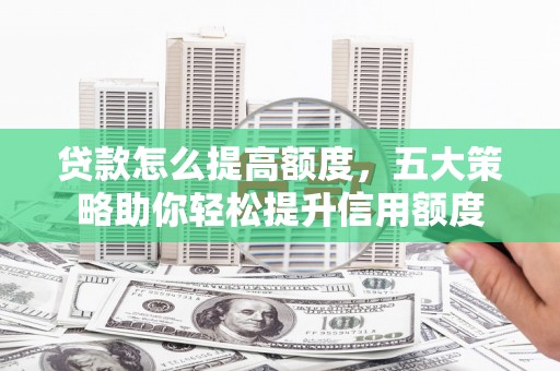沈丘贷款怎么提高额度，五大策略助你轻松提升信用额度