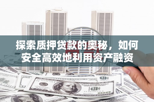 沈丘探索质押贷款的奥秘，如何安全高效地利用资产融资