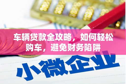 沈丘车辆贷款全攻略，如何轻松购车，避免财务陷阱