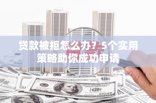 沈丘贷款被拒怎么办？5个实用策略助你成功申请