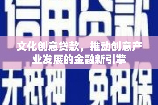 沈丘文化创意贷款，推动创意产业发展的金融新引擎