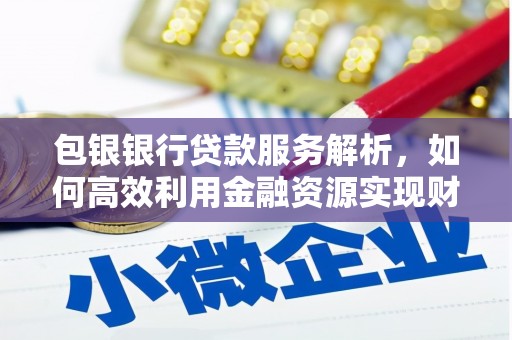 沈丘包银银行贷款服务解析，如何高效利用金融资源实现财富增长