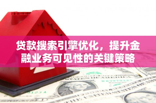沈丘贷款搜索引擎优化，提升金融业务可见性的关键策略