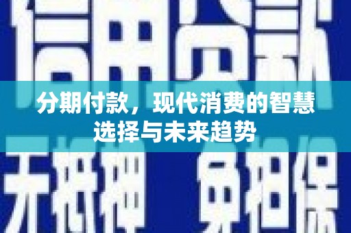 沈丘分期付款，现代消费的智慧选择与未来趋势