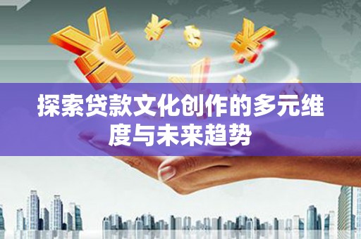 沈丘探索贷款文化创作的多元维度与未来趋势