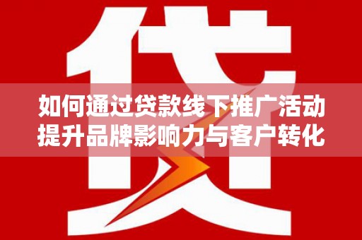 沈丘如何通过贷款线下推广活动提升品牌影响力与客户转化率
