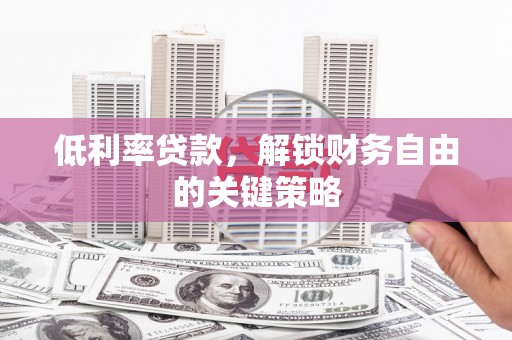 沈丘低利率贷款，解锁财务自由的关键策略