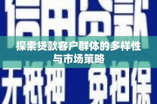 沈丘探索贷款客户群体的多样性与市场策略