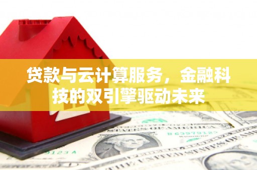 沈丘贷款与云计算服务，金融科技的双引擎驱动未来