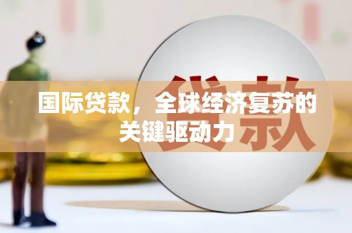 沈丘国际贷款，全球经济复苏的关键驱动力