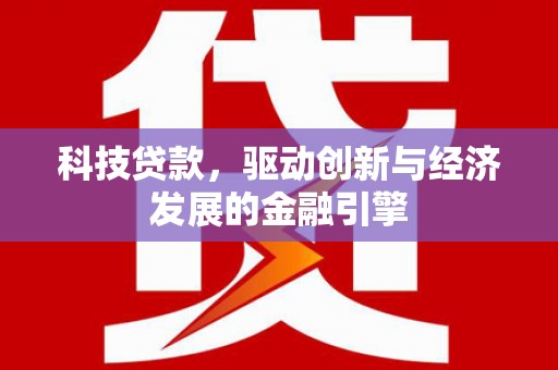 沈丘科技贷款，驱动创新与经济发展的金融引擎