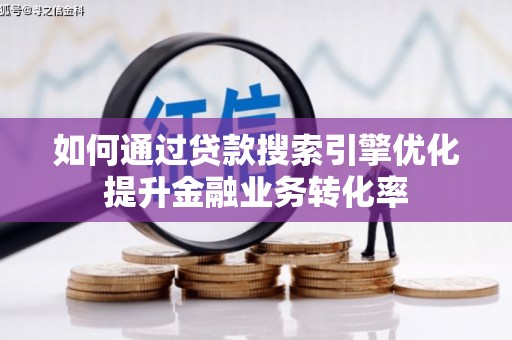 沈丘如何通过贷款搜索引擎优化提升金融业务转化率