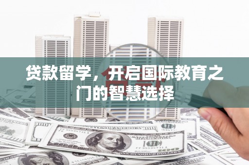 沈丘贷款留学，开启国际教育之门的智慧选择