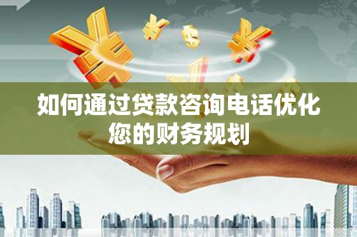 沈丘如何通过贷款咨询电话优化您的财务规划
