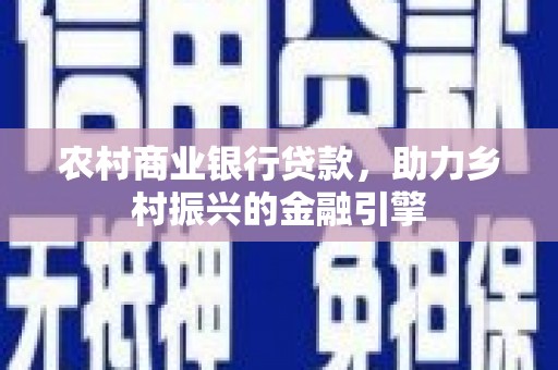 沈丘农村商业银行贷款，助力乡村振兴的金融引擎