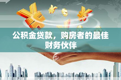 沈丘公积金贷款，购房者的最佳财务伙伴