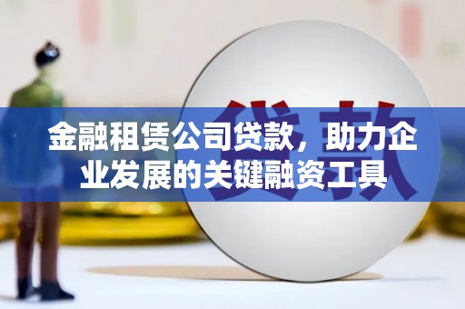 沈丘金融租赁公司贷款，助力企业发展的关键融资工具