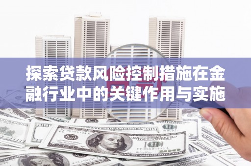 沈丘探索贷款风险控制措施在金融行业中的关键作用与实施策略