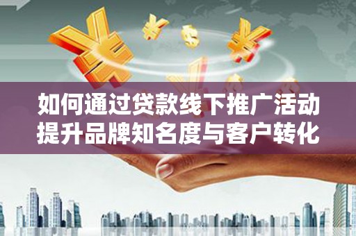 沈丘如何通过贷款线下推广活动提升品牌知名度与客户转化率