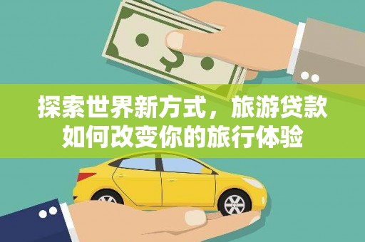 沈丘探索世界新方式，旅游贷款如何改变你的旅行体验