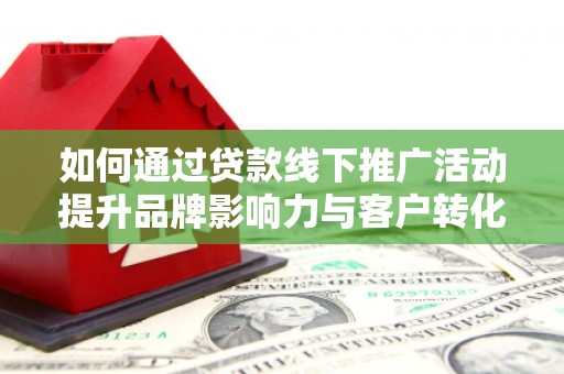 沈丘如何通过贷款线下推广活动提升品牌影响力与客户转化率