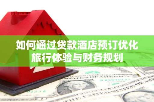 沈丘如何通过贷款酒店预订优化旅行体验与财务规划