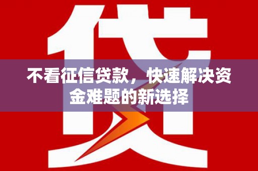 沈丘不看征信贷款，快速解决资金难题的新选择