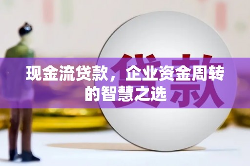 沈丘现金流贷款，企业资金周转的智慧之选