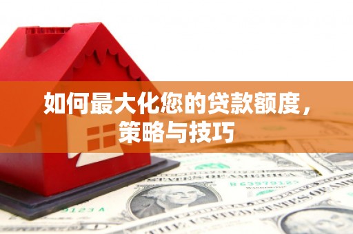 沈丘如何最大化您的贷款额度，策略与技巧