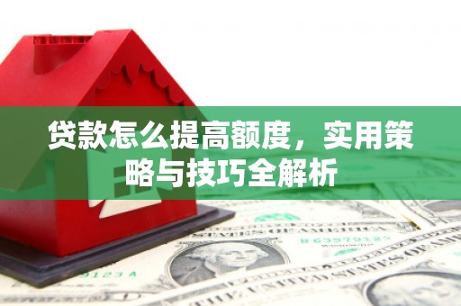 沈丘贷款怎么提高额度，实用策略与技巧全解析