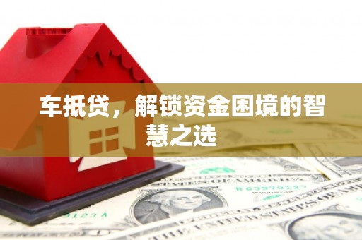 沈丘车抵贷，解锁资金困境的智慧之选