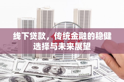 沈丘线下贷款，传统金融的稳健选择与未来展望