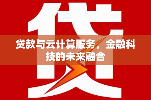 沈丘贷款与云计算服务，金融科技的未来融合